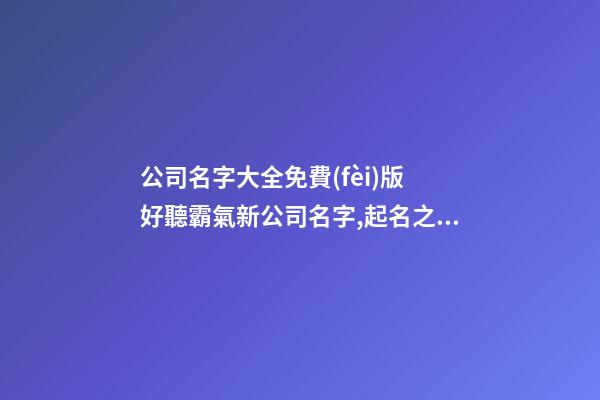 公司名字大全免費(fèi)版 好聽霸氣新公司名字,起名之家